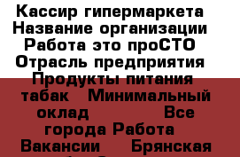 Кассир гипермаркета › Название организации ­ Работа-это проСТО › Отрасль предприятия ­ Продукты питания, табак › Минимальный оклад ­ 19 700 - Все города Работа » Вакансии   . Брянская обл.,Сельцо г.